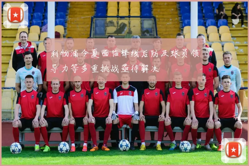 利物浦今夏面临锋线后防及球员领导力等多重挑战亟待解决