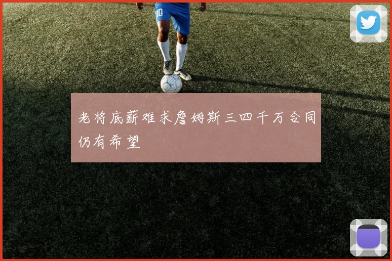 老将底薪难求詹姆斯三四千万合同仍有希望