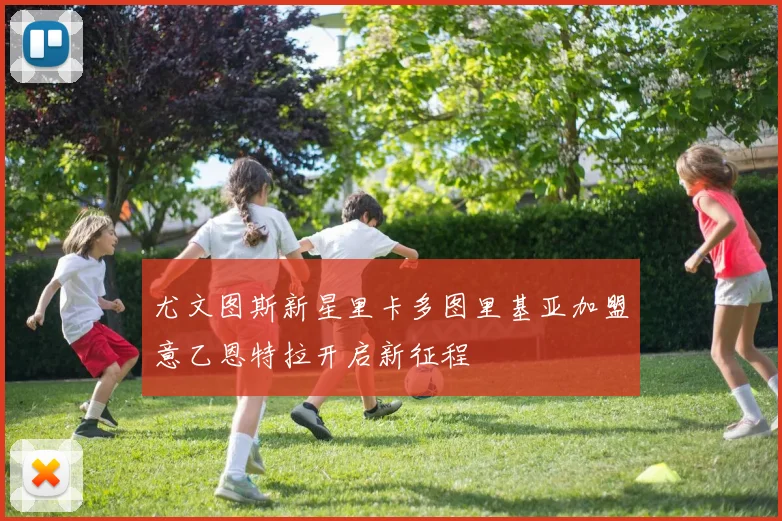 尤文图斯新星里卡多图里基亚加盟意乙恩特拉开启新征程