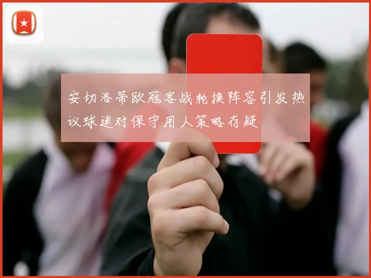 安切洛蒂欧冠客战轮换阵容引发热议球迷对保守用人策略存疑