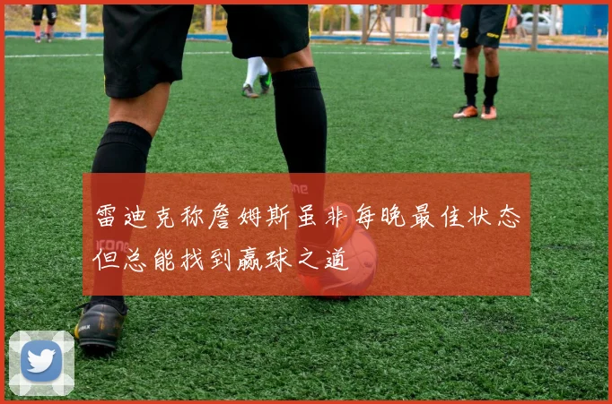 雷迪克称詹姆斯虽非每晚最佳状态但总能找到赢球之道