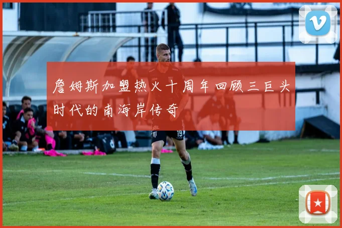 詹姆斯加盟热火十周年回顾三巨头时代的南海岸传奇