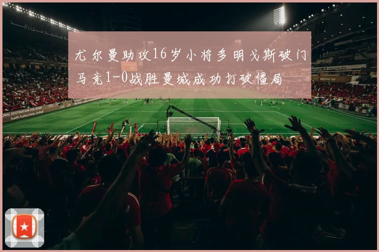 尤尔曼助攻16岁小将多明戈斯破门马竞1-0战胜曼城成功打破僵局