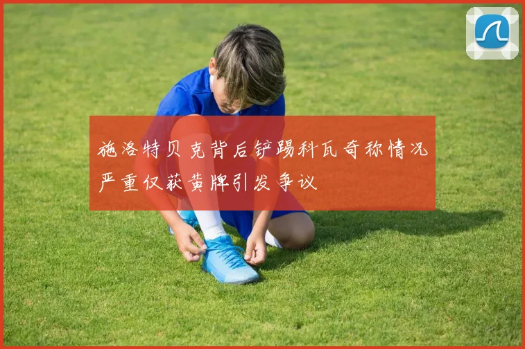 施洛特贝克背后铲踢科瓦奇称情况严重仅获黄牌引发争议