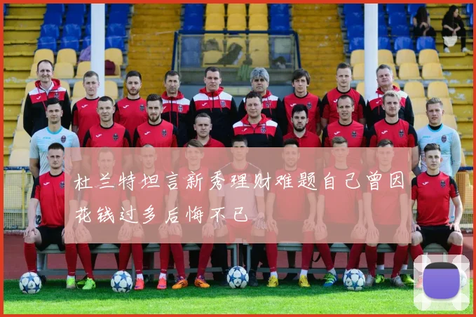 杜兰特坦言新秀理财难题自己曾因花钱过多后悔不已