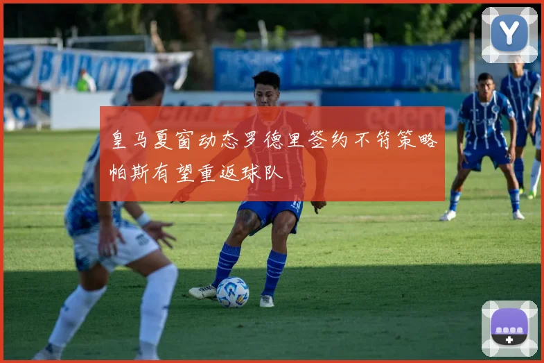 皇马夏窗动态罗德里签约不符策略帕斯有望重返球队