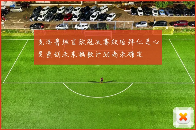 克洛普坦言欧冠决赛败给拜仁是心灵重创未来执教计划尚未确定