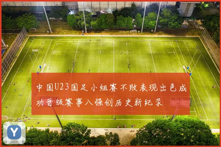 中国U23国足小组赛不败表现出色成功晋级赛事八强创历史新纪录