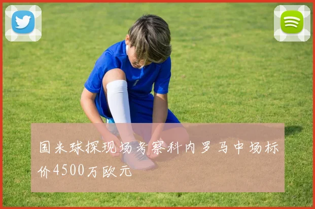 国米球探现场考察科内罗马中场标价4500万欧元