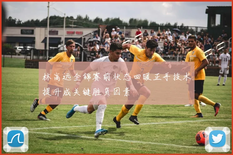 林高远全锦赛前状态回暖正手技术提升成关键胜负因素