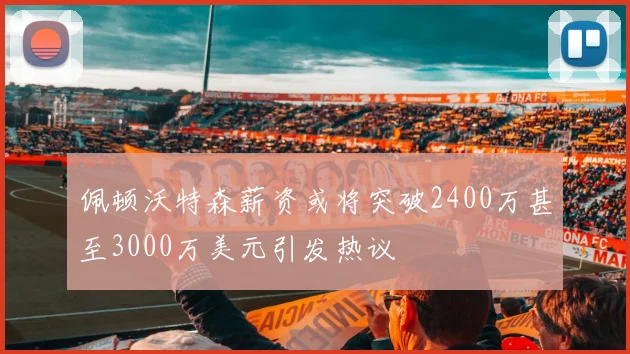 佩顿沃特森薪资或将突破2400万甚至3000万美元引发热议