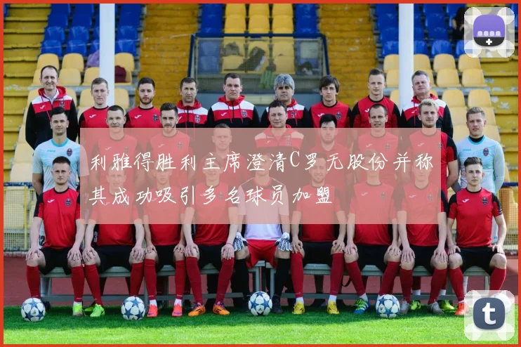 利雅得胜利主席澄清C罗无股份并称其成功吸引多名球员加盟