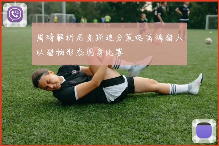 周琦解析尼克斯追分策略高端猎人以猎物形态现身比赛