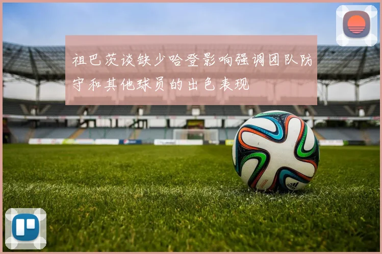 祖巴茨谈缺少哈登影响强调团队防守和其他球员的出色表现