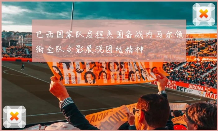 巴西国家队启程美国备战内马尔领衔全队合影展现团结精神