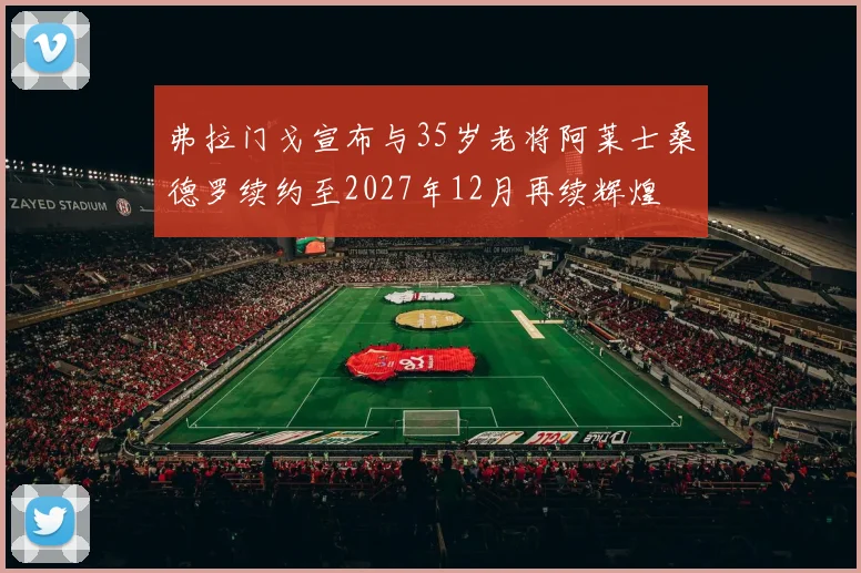 弗拉门戈宣布与35岁老将阿莱士桑德罗续约至2027年12月再续辉煌