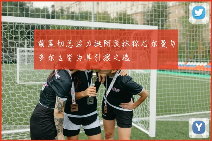 前莱切总监力挺阿莫林称尤尔曼与多尔古皆为其引援之选