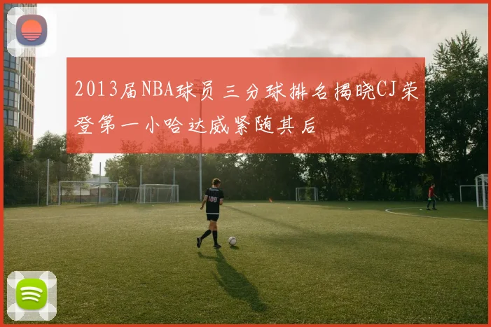 2013届NBA球员三分球排名揭晓CJ荣登第一小哈达威紧随其后