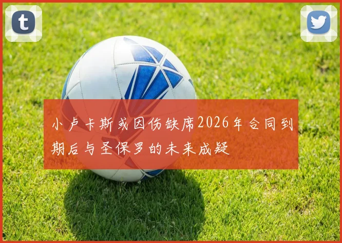 小卢卡斯或因伤缺席2026年合同到期后与圣保罗的未来成疑