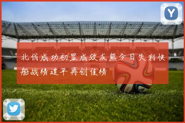 北伐成功初显成效灰熊今日失利快船战绩追平再创佳绩