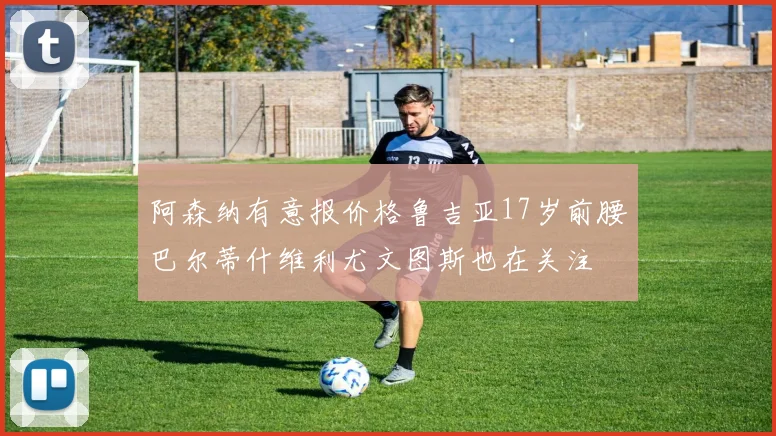 阿森纳有意报价格鲁吉亚17岁前腰巴尔蒂什维利尤文图斯也在关注