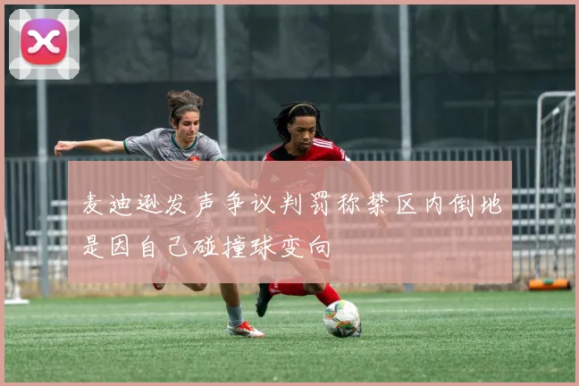 麦迪逊发声争议判罚称禁区内倒地是因自己碰撞球变向
