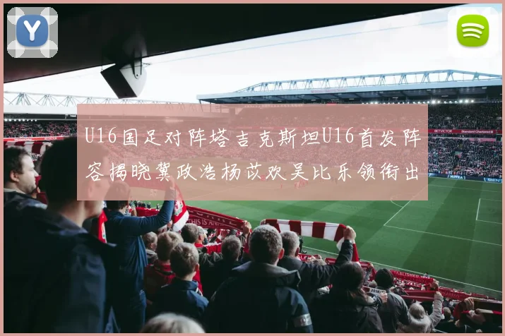 U16国足对阵塔吉克斯坦U16首发阵容揭晓冀政浩杨苡欢吴比乐领衔出战