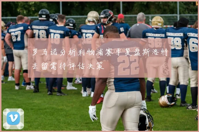罗马诺分析利物浦赛季复盘斯洛特去留需待评估决策