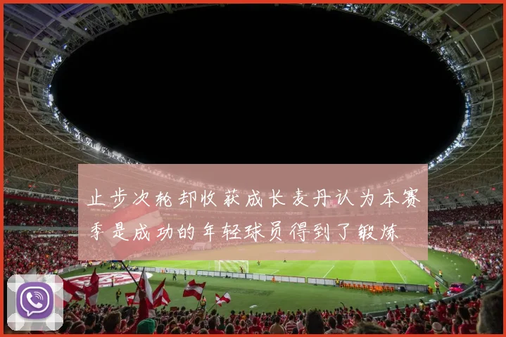 止步次轮却收获成长麦丹认为本赛季是成功的年轻球员得到了锻炼