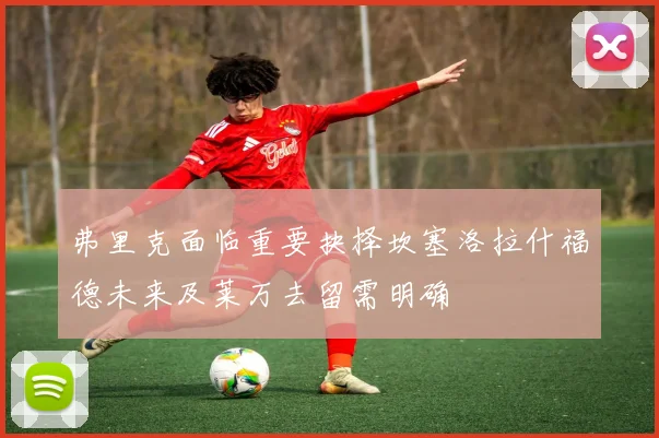 弗里克面临重要抉择坎塞洛拉什福德未来及莱万去留需明确