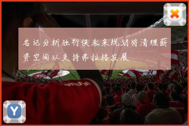 名记分析独行侠未来规划将清理薪资空间以支持弗拉格发展