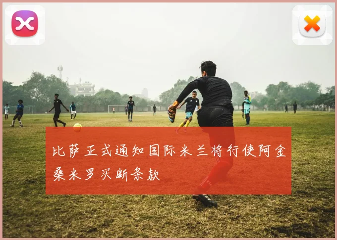 比萨正式通知国际米兰将行使阿金桑米罗买断条款