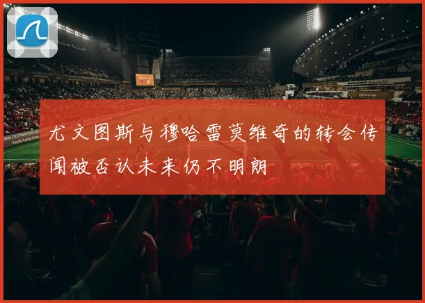 尤文图斯与穆哈雷莫维奇的转会传闻被否认未来仍不明朗
